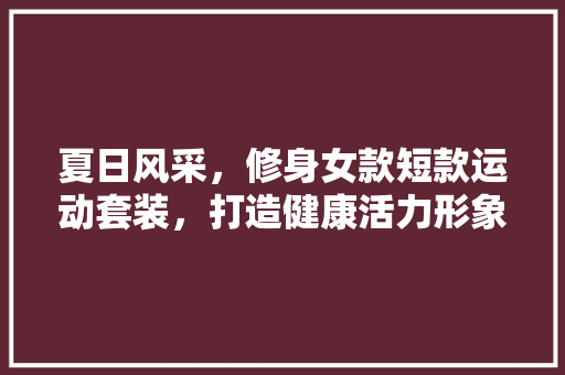 夏日风采，修身女款短款运动套装，打造健康活力形象