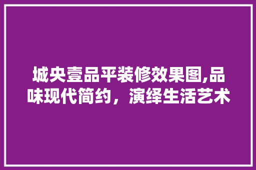 城央壹品平装修效果图,品味现代简约，演绎生活艺术