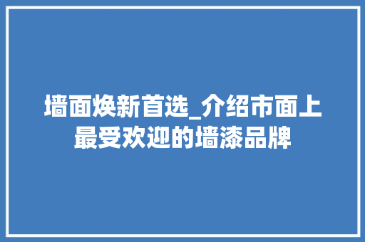 墙面焕新首选_介绍市面上最受欢迎的墙漆品牌