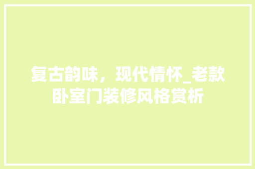 复古韵味，现代情怀_老款卧室门装修风格赏析(老式卧室门怎么改造)