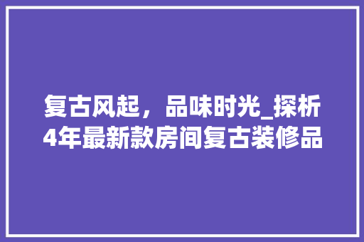 复古风起，品味时光_探析4年最新款房间复古装修品 复古风起，品味时光_探析4年最新款房间复古装修品 MI家装修经验