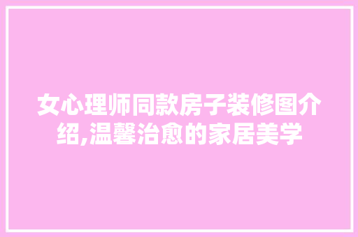 女心理师同款房子装修图介绍,温馨治愈的家居美学