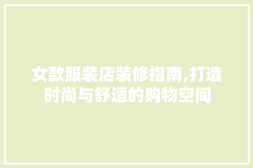 女款服装店装修指南,打造时尚与舒适的购物空间(最新女服装店装修风格)