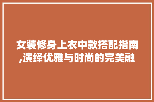 女装修身上衣中款搭配指南,演绎优雅与时尚的完美融合