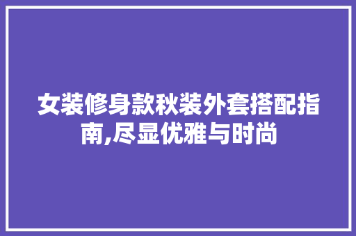 女装修身款秋装外套搭配指南,尽显优雅与时尚 女装修身款秋装外套搭配指南,尽显优雅与时尚 MI家装修经验