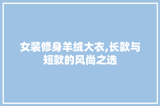 女装修身羊绒大衣,长款与短款的风尚之选(女装修身羊绒大衣,长款与短款的风尚之选哪个好)