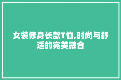 女装修身长款T恤,时尚与舒适的完美融合(女装长款t恤爆款)