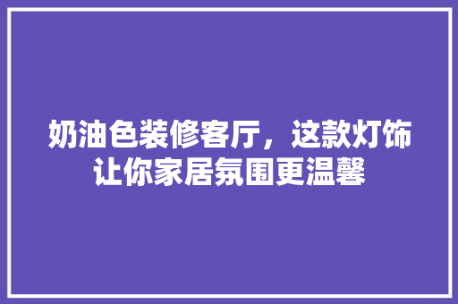 奶油色装修客厅，这款灯饰让你家居氛围更温馨