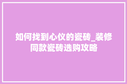 如何找到心仪的瓷砖_装修同款瓷砖选购攻略(如何买瓷砖)