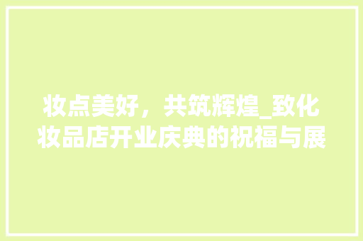 妆点美好，共筑辉煌_致化妆品店开业庆典的祝福与展望 妆点美好，共筑辉煌_致化妆品店开业庆典的祝福与展望 MI家公司推荐