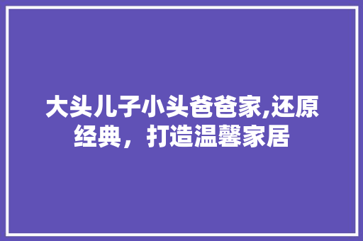 大头儿子小头爸爸家,还原经典，打造温馨家居