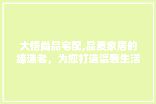 大悟尚品宅配,品质家居的缔造者，为您打造温馨生活空间