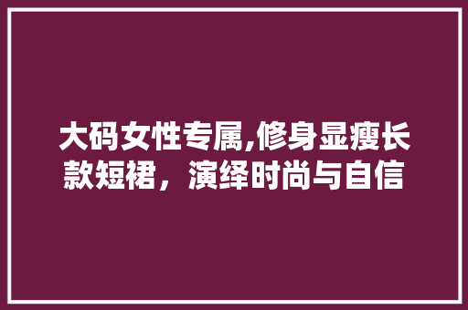 大码女性专属,修身显瘦长款短裙，演绎时尚与自信