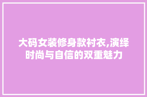 大码女装修身款衬衣,演绎时尚与自信的双重魅力