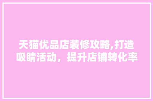 天猫优品店装修攻略,打造吸睛活动，提升店铺转化率 天猫优品店装修攻略,打造吸睛活动，提升店铺转化率 MI家设计指南