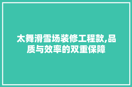太舞滑雪场装修工程款,品质与效率的双重保障 太舞滑雪场装修工程款,品质与效率的双重保障 MI家设计指南