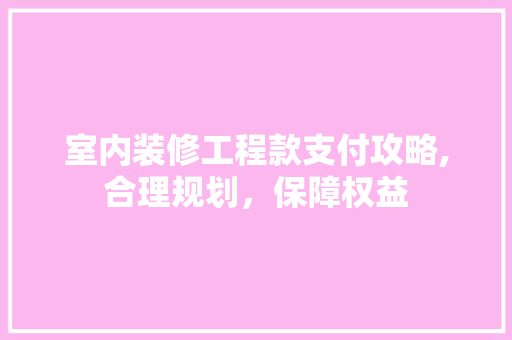 室内装修工程款支付攻略,合理规划,保障权益 MI家公司推荐 室内装修工程款支付攻略,合理规划,保障权益 室内装修工程款支付攻略,合理规划,保障权益 MI家公司推荐