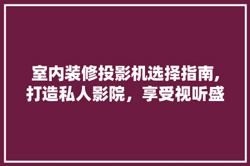 室内装修投影机选择指南,打造私人影院,享受视听盛宴 MI家设计指南 室内装修投影机选择指南,打造私人影院,享受视听盛宴 室内装修投影机选择指南,打造私人影院,享受视听盛宴 MI家设计指南