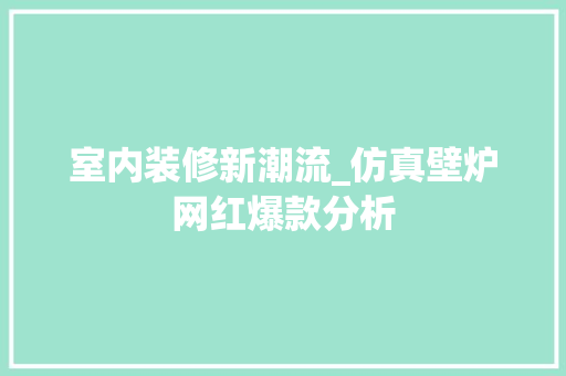 室内装修新潮流_仿真壁炉网红爆款分析 室内装修新潮流_仿真壁炉网红爆款分析 MI家公司推荐