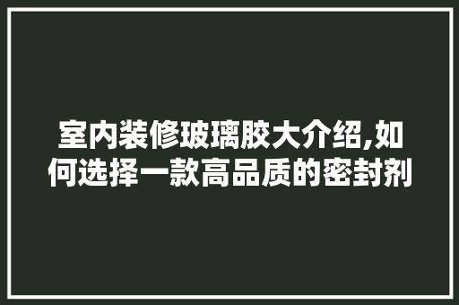 室内装修玻璃胶大介绍,如何选择一款高品质的密封剂