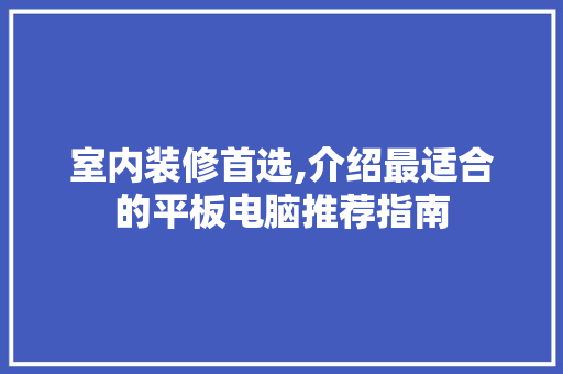 室内装修首选,介绍最适合的平板电脑推荐指南 室内装修首选,介绍最适合的平板电脑推荐指南 MI家公司推荐