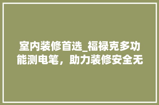 室内装修首选_福禄克多功能测电笔，助力装修安全无忧 室内装修首选_福禄克多功能测电笔，助力装修安全无忧 MI家装修经验