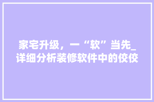 家宅升级，一“软”当先_详细分析装修软件中的佼佼者 家宅升级，一“软”当先_详细分析装修软件中的佼佼者 MI家装修攻略