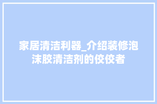 家居清洁利器_介绍装修泡沫胶清洁剂的佼佼者(泡沫胶清洗剂)