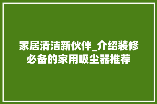 家居清洁新伙伴_介绍装修必备的家用吸尘器推荐(装修家用吸尘器哪个牌子好)