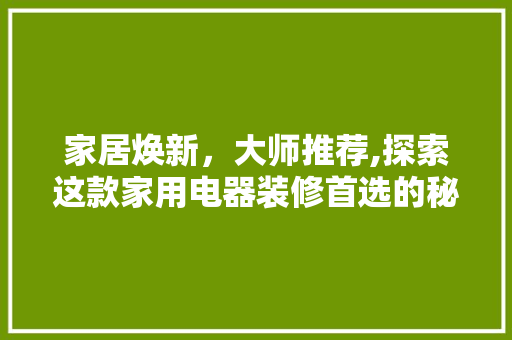 家居焕新，大师推荐,探索这款家用电器装修首选的秘密 家居焕新，大师推荐,探索这款家用电器装修首选的秘密 MI家装修攻略