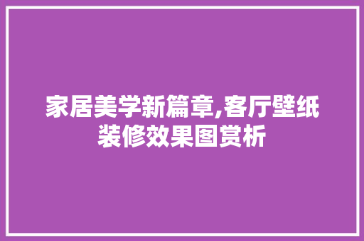 家居美学新篇章,客厅壁纸装修效果图赏析
