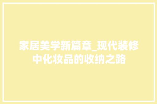 家居美学新篇章_现代装修中化妆品的收纳之路(化妆品收纳设计)