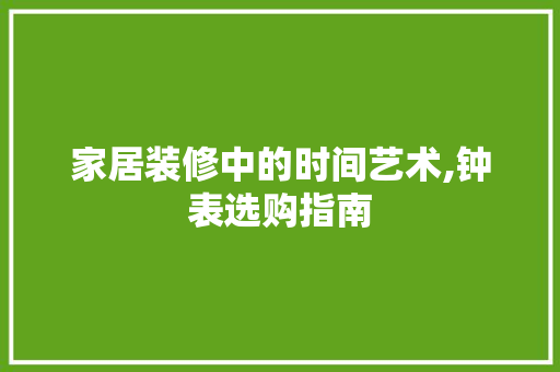 家居装修中的时间艺术,钟表选购指南