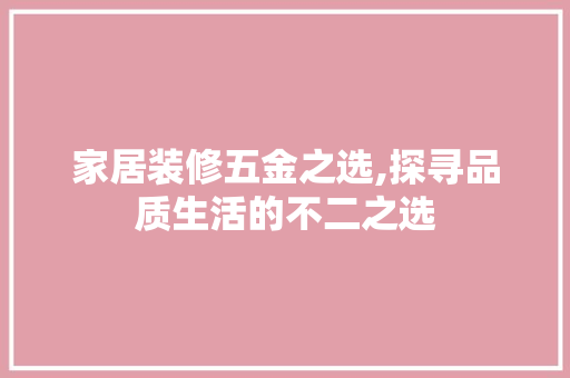 家居装修五金之选,探寻品质生活的不二之选(家居装饰五金)