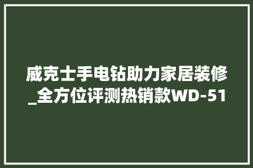 威克士手电钻助力家居装修_全方位评测热销款WD-510D 威克士手电钻助力家居装修_全方位评测热销款WD-510D MI家设计指南