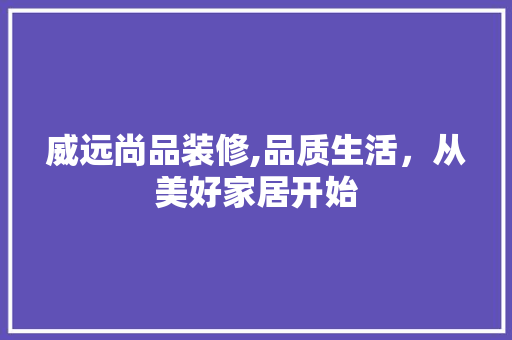 威远尚品装修,品质生活，从美好家居开始(威远尚座雅致房价)