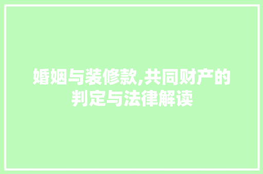 婚姻与装修款,共同财产的判定与法律解读(婚姻装修款怎么判)