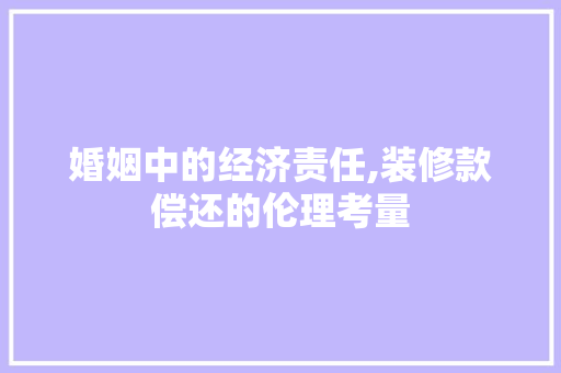 婚姻中的经济责任,装修款偿还的伦理考量 婚姻中的经济责任,装修款偿还的伦理考量 MI家装修攻略