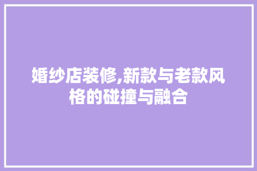 婚纱店装修,新款与老款风格的碰撞与融合 婚纱店装修,新款与老款风格的碰撞与融合 MI家设计百科