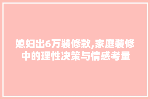 媳妇出6万装修款,家庭装修中的理性决策与情感考量 MI家设计指南 媳妇出6万装修款,家庭装修中的理性决策与情感考量 媳妇出6万装修款,家庭装修中的理性决策与情感考量 MI家设计指南