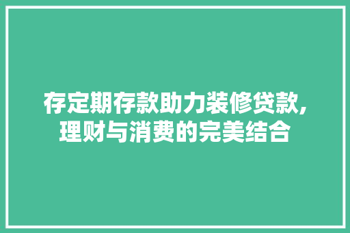 存定期存款助力装修贷款,理财与消费的完美结合 存定期存款助力装修贷款,理财与消费的完美结合 MI家装修经验