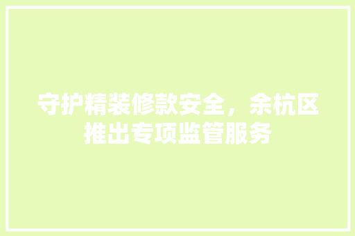 守护精装修款安全，余杭区推出专项监管服务 守护精装修款安全，余杭区推出专项监管服务 MI家设计指南