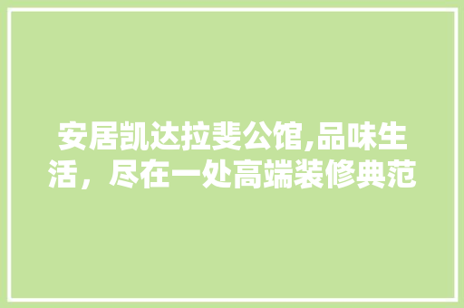 安居凯达拉斐公馆,品味生活，尽在一处高端装修典范 安居凯达拉斐公馆,品味生活，尽在一处高端装修典范 MI家装修攻略