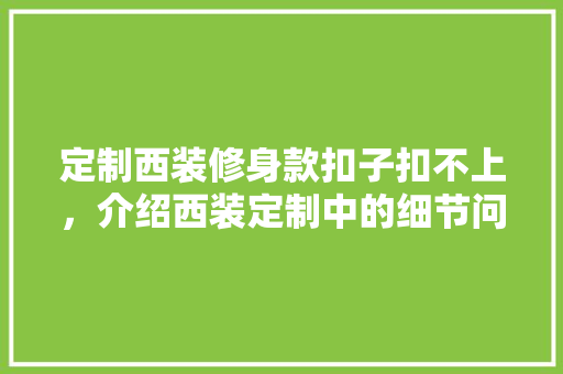 定制西装修身款扣子扣不上，介绍西装定制中的细节问题 定制西装修身款扣子扣不上，介绍西装定制中的细节问题 MI家装修攻略
