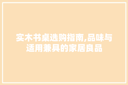 实木书桌选购指南,品味与适用兼具的家居良品 实木书桌选购指南,品味与适用兼具的家居良品 MI家装修经验