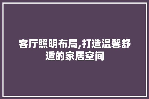 客厅照明布局,打造温馨舒适的家居空间 客厅照明布局,打造温馨舒适的家居空间 MI家公司推荐
