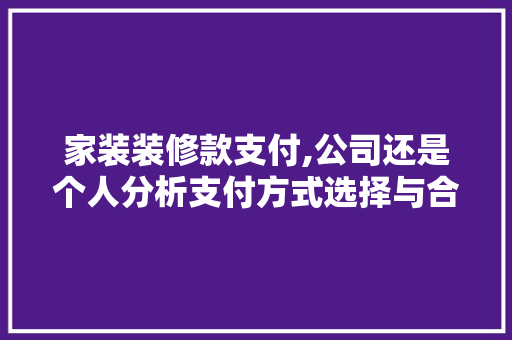 家装装修款支付,公司还是个人分析支付方式选择与合规性 家装装修款支付,公司还是个人分析支付方式选择与合规性 MI家设计指南
