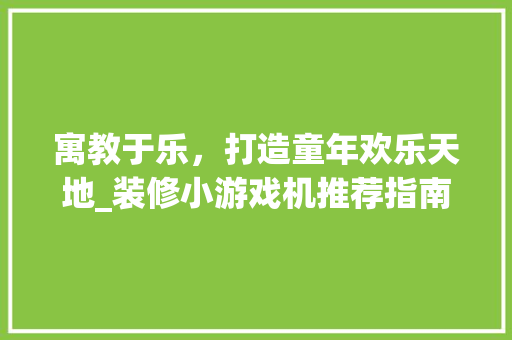 寓教于乐，打造童年欢乐天地_装修小游戏机推荐指南 寓教于乐，打造童年欢乐天地_装修小游戏机推荐指南 MI家设计百科