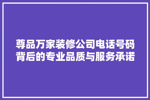 尊品万家装修公司电话号码背后的专业品质与服务承诺 尊品万家装修公司电话号码背后的专业品质与服务承诺 MI家设计百科