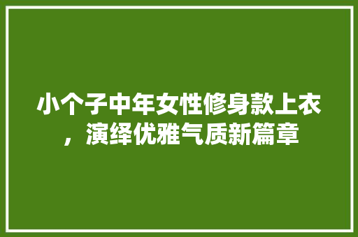 小个子中年女性修身款上衣，演绎优雅气质新篇章(小个子中年女人的服装搭配)